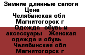 Зимние длинные сапоги › Цена ­ 6 000 - Челябинская обл., Магнитогорск г. Одежда, обувь и аксессуары » Женская одежда и обувь   . Челябинская обл.,Магнитогорск г.